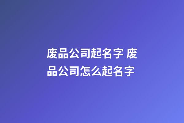废品公司起名字 废品公司怎么起名字-第1张-公司起名-玄机派